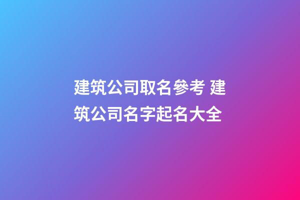 建筑公司取名參考 建筑公司名字起名大全-第1張-公司起名-玄機派